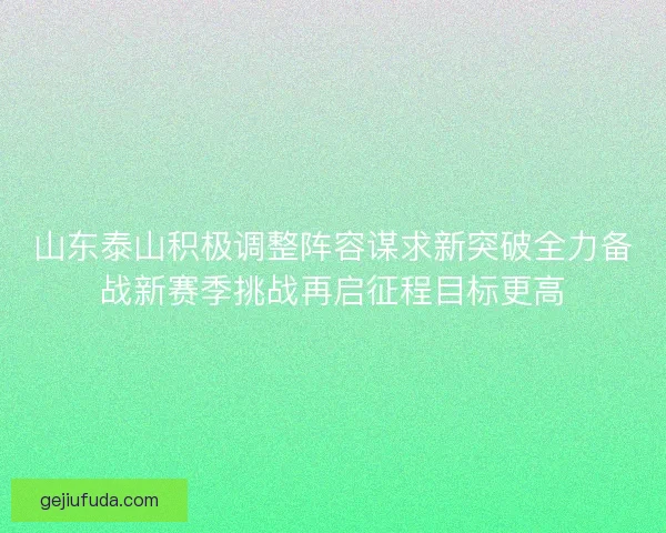 山东泰山积极调整阵容谋求新突破全力备战新赛季挑战再启征程目标更高