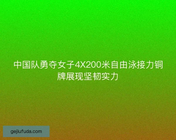 中国队勇夺女子4X200米自由泳接力铜牌展现坚韧实力