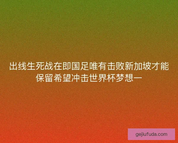 出线生死战在即国足唯有击败新加坡才能保留希望冲击世界杯梦想一