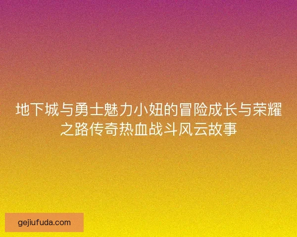 地下城与勇士魅力小妞的冒险成长与荣耀之路传奇热血战斗风云故事